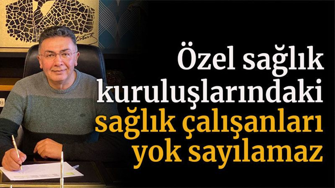 Şanbaz Yıldız: "Özel sağlık kuruluşlarındaki sağlık çalışanları yok sayılamaz"